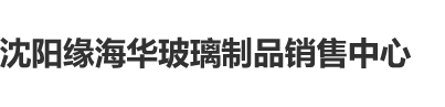 大鸡巴操逼眼儿视频沈阳缘海华玻璃制品销售中心